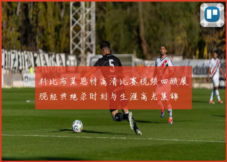 科比布莱恩特高清比赛视频回顾展现经典绝杀时刻与生涯高光集锦