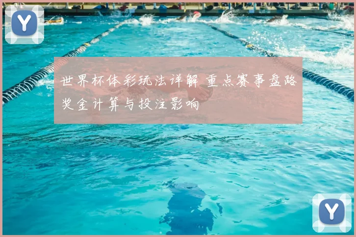 世界杯体彩玩法详解 重点赛事盘路奖金计算与投注影响