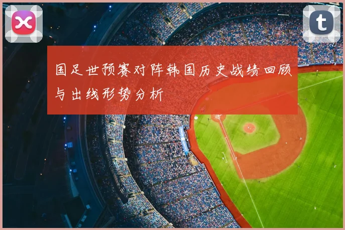 国足世预赛对阵韩国历史战绩回顾与出线形势分析