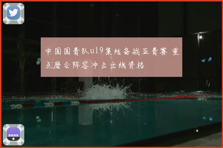 中国国青队u19集结备战亚青赛 重点磨合阵容冲击出线资格