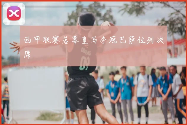 西甲联赛落幕皇马夺冠巴萨位列次席