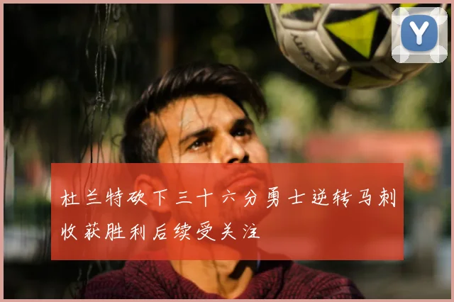 杜兰特砍下三十六分勇士逆转马刺收获胜利后续受关注