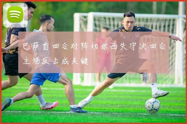 巴萨首回合对阵切尔西失守次回合主场反击成关键