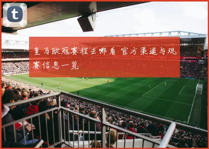 皇马欧冠赛程去哪看 官方渠道与观赛信息一览