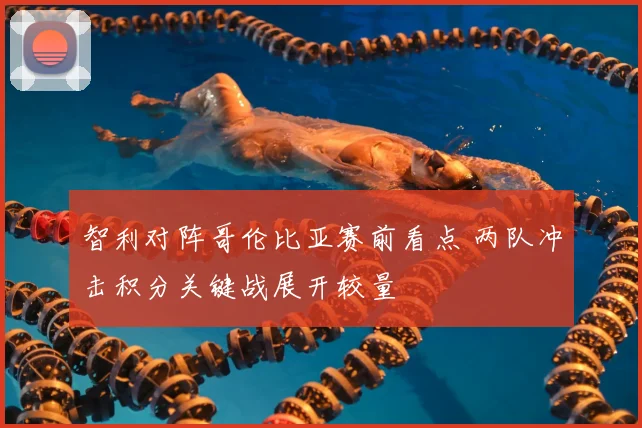 智利对阵哥伦比亚赛前看点 两队冲击积分关键战展开较量