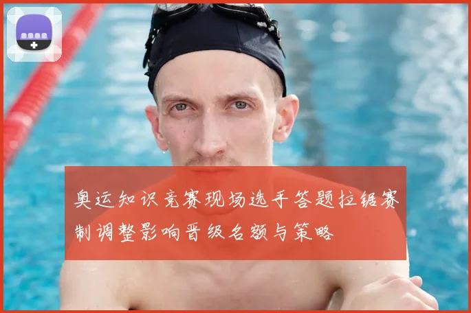 奥运知识竞赛现场选手答题拉锯赛制调整影响晋级名额与策略
