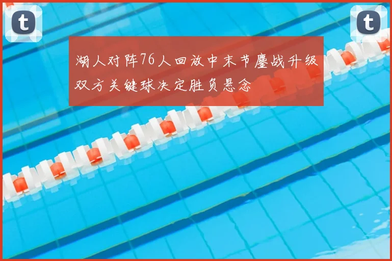 湖人对阵76人回放中末节鏖战升级双方关键球决定胜负悬念