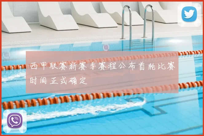 西甲联赛新赛季赛程公布首轮比赛时间正式确定