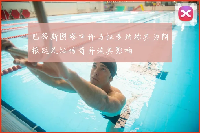 巴蒂斯图塔评价马拉多纳称其为阿根廷足坛传奇并谈其影响