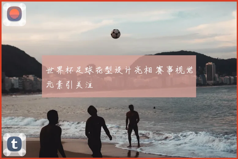 世界杯足球花型设计亮相 赛事视觉元素引关注