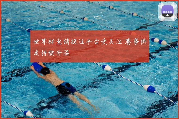 世界杯竞猜投注平台受关注 赛事热度持续升温