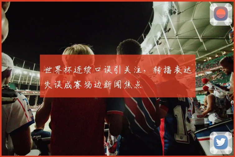 世界杯连续口误引关注,转播表达失误成赛场边新闻焦点