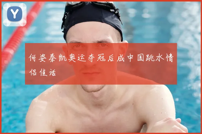 何姿秦凯奥运夺冠后成中国跳水情侣佳话
