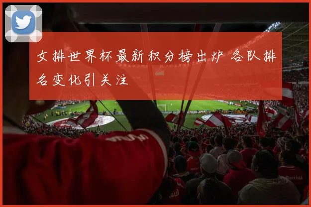 女排世界杯最新积分榜出炉 各队排名变化引关注