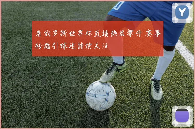 看俄罗斯世界杯直播热度攀升 赛事转播引球迷持续关注