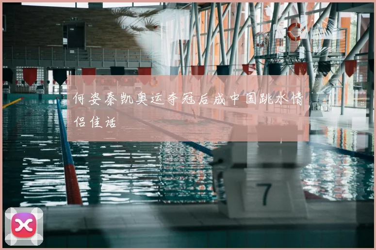 何姿秦凯奥运夺冠后成中国跳水情侣佳话