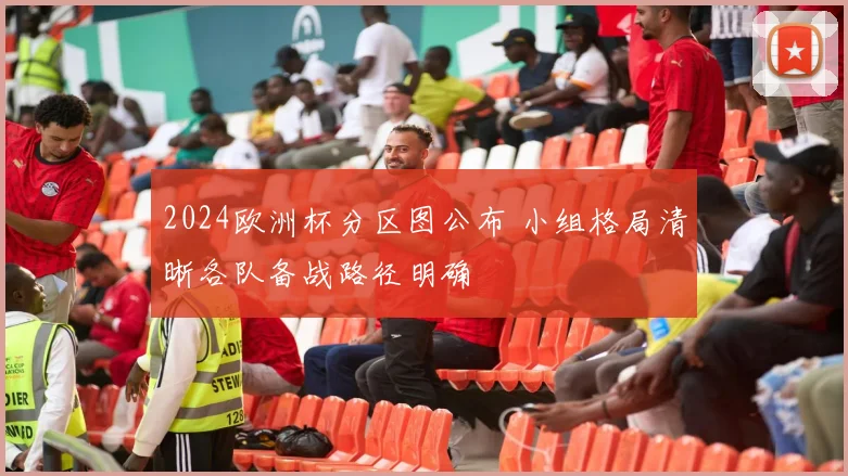 2024欧洲杯分区图公布 小组格局清晰各队备战路径明确